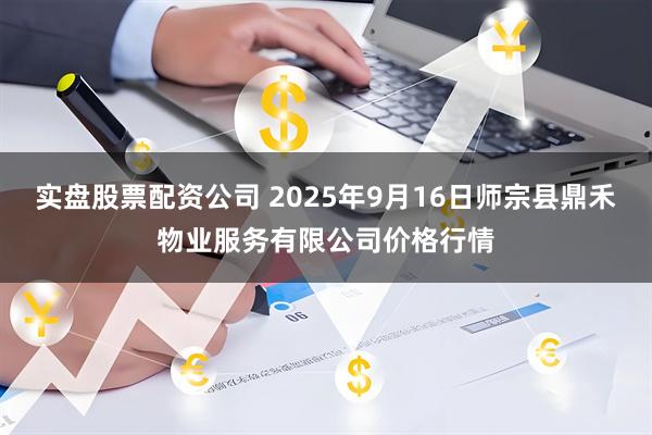 实盘股票配资公司 2025年9月16日师宗县鼎禾物业服务有限公司价格行情