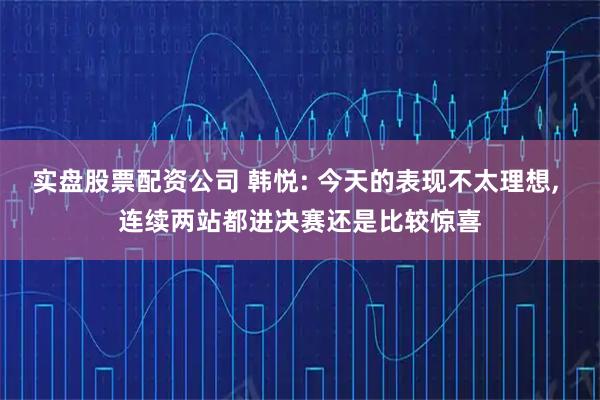 实盘股票配资公司 韩悦: 今天的表现不太理想, 连续两站都进决赛还是比较惊喜