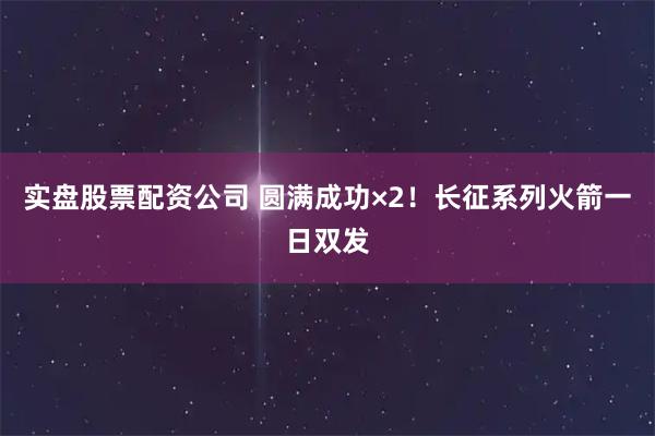 实盘股票配资公司 圆满成功×2！长征系列火箭一日双发