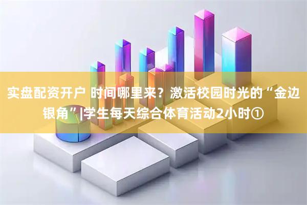 实盘配资开户 时间哪里来？激活校园时光的“金边银角”|学生每天综合体育活动2小时①