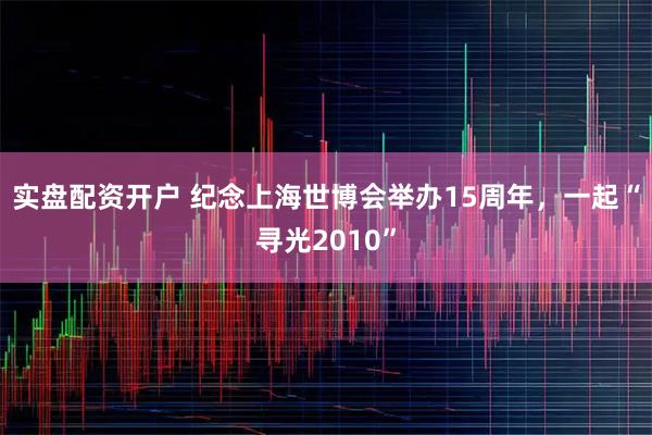 实盘配资开户 纪念上海世博会举办15周年，一起“寻光2010”