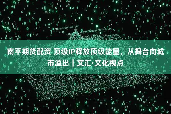 南平期货配资 顶级IP释放顶级能量，从舞台向城市溢出｜文汇·文化视点