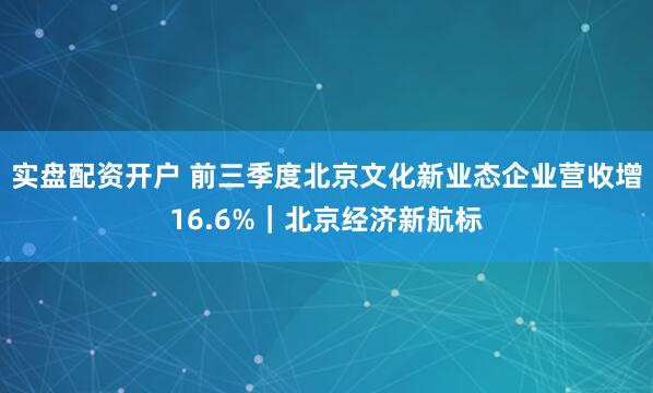实盘配资开户 前三季度北京文化新业态企业营收增16.6%｜北京经济新航标