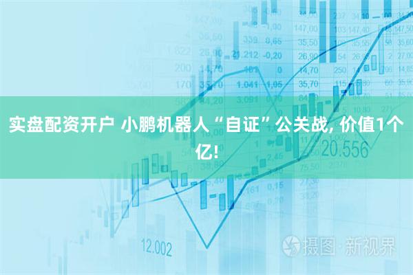 实盘配资开户 小鹏机器人“自证”公关战, 价值1个亿!