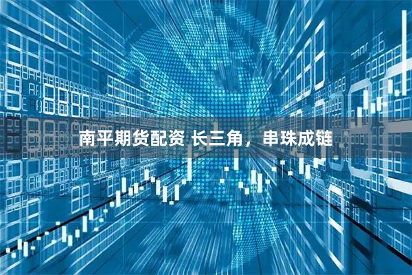 南平期货配资 长三角，串珠成链