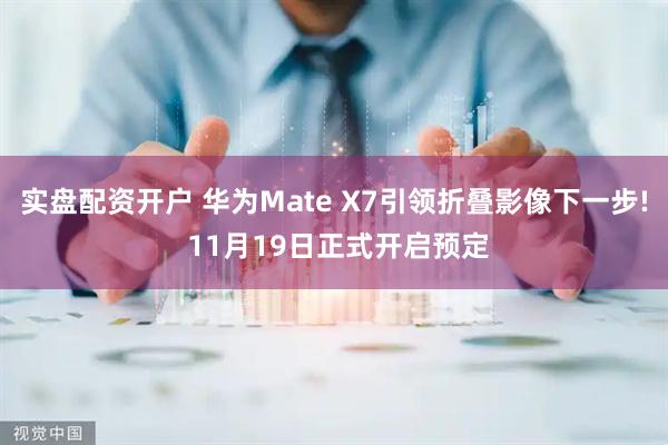 实盘配资开户 华为Mate X7引领折叠影像下一步! 11月19日正式开启预定