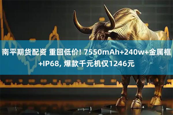 南平期货配资 重回低价! 7550mAh+240w+金属框+IP68, 爆款千元机仅1246元