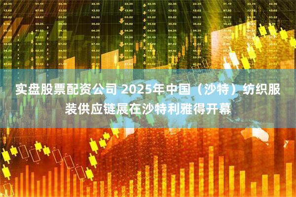 实盘股票配资公司 2025年中国（沙特）纺织服装供应链展在沙特利雅得开幕