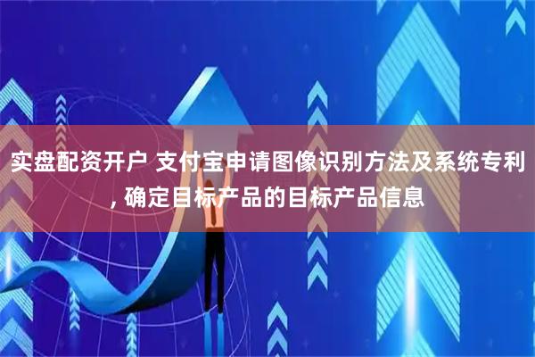 实盘配资开户 支付宝申请图像识别方法及系统专利, 确定目标产品的目标产品信息
