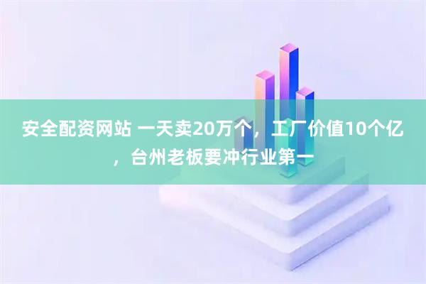 安全配资网站 一天卖20万个，工厂价值10个亿，台州老板要冲行业第一