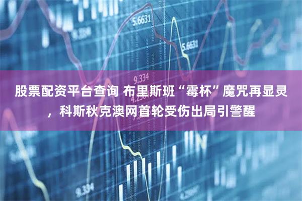 股票配资平台查询 布里斯班“霉杯”魔咒再显灵，科斯秋克澳网首轮受伤出局引警醒