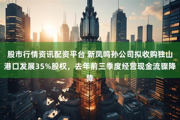 股市行情资讯配资平台 新凤鸣孙公司拟收购独山港口发展35%股权，去年前三季度经营现金流骤降