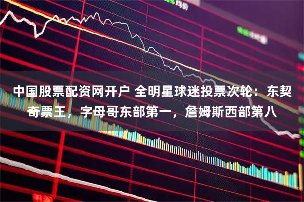 中国股票配资网开户 全明星球迷投票次轮：东契奇票王，字母哥东部第一，詹姆斯西部第八