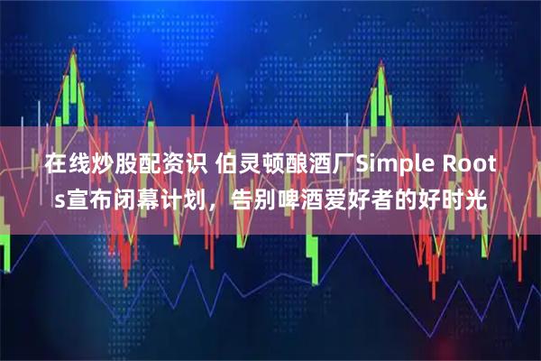 在线炒股配资识 伯灵顿酿酒厂Simple Roots宣布闭幕计划，告别啤酒爱好者的好时光