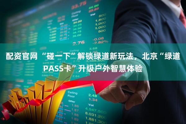 配资官网 “碰一下”解锁绿道新玩法，北京“绿道PASS卡”升级户外智慧体验