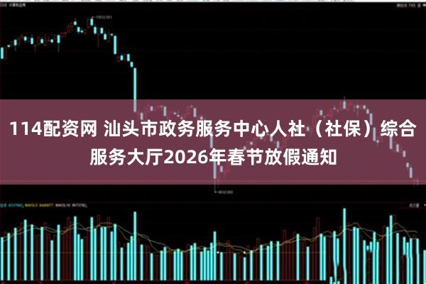 114配资网 汕头市政务服务中心人社（社保）综合服务大厅2026年春节放假通知