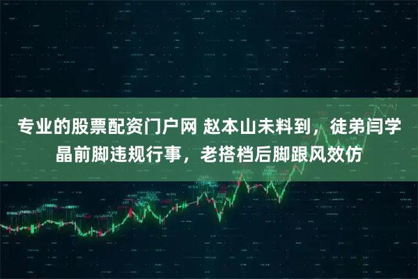专业的股票配资门户网 赵本山未料到，徒弟闫学晶前脚违规行事，老搭档后脚跟风效仿