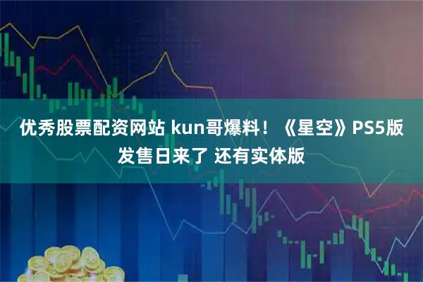 优秀股票配资网站 kun哥爆料！《星空》PS5版发售日来了 还有实体版