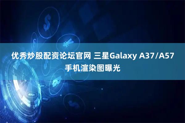 优秀炒股配资论坛官网 三星Galaxy A37/A57手机渲染图曝光