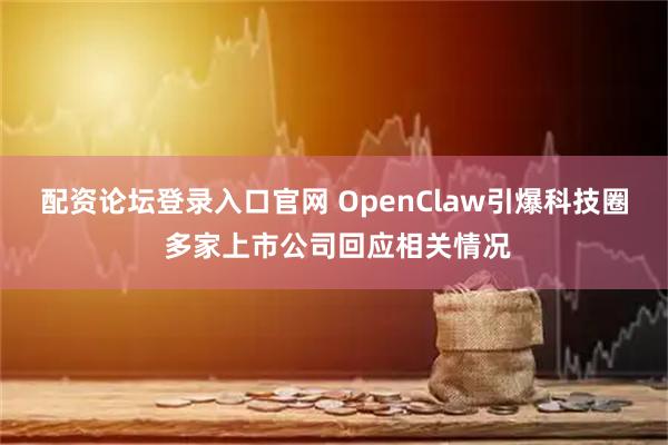 配资论坛登录入口官网 OpenClaw引爆科技圈 多家上市公司回应相关情况