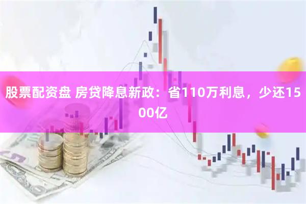 股票配资盘 房贷降息新政：省110万利息，少还1500亿