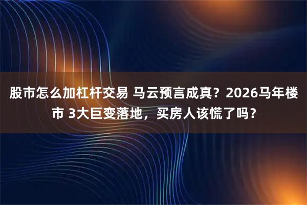 股市怎么加杠杆交易 马云预言成真？2026马年楼市 3大巨变落地，买房人该慌了吗？