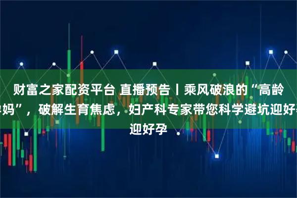 财富之家配资平台 直播预告丨乘风破浪的“高龄孕妈”，破解生育焦虑，妇产科专家带您科学避坑迎好孕