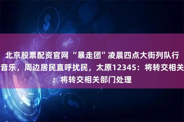 北京股票配资官网 “暴走团”凌晨四点大街列队行进时播放音乐，周边居民直呼扰民，太原12345：将转交相关部门处理