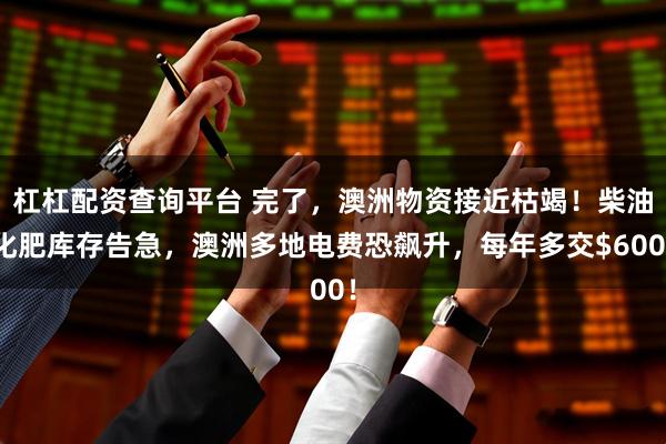 杠杠配资查询平台 完了，澳洲物资接近枯竭！柴油化肥库存告急，澳洲多地电费恐飙升，每年多交$600！